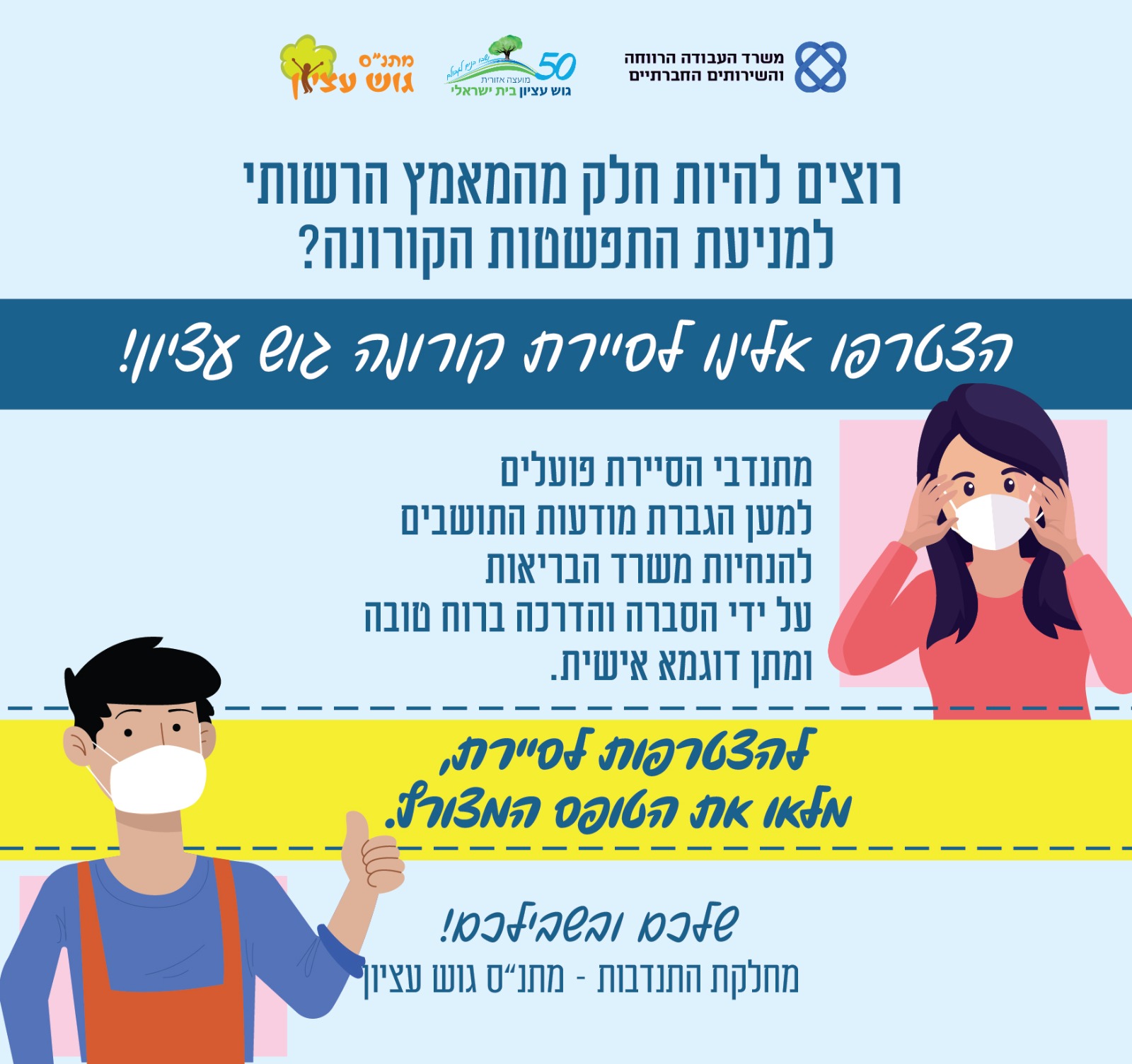 רוצים להיות חלק מהמאמץ הרשותי למניעת התפשטות הקורונה?  הצטרפו אלינו לסיירת קורונה גוש עציון!  מתנדבי הסיירת פועלים למען הגברת מודעות התושבים להנחיות משרד הבריאות על ידי הסברה והדרכה ברוח טובה ומתן דוגמא אישית.  להצטרפות לסיירת, מלאו את הטופס המצורף.  שלכם ובשבילכם,  מחלקת התנדבות – מתנ"ס גוש עציון